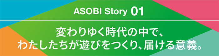 ASOBI Story 01変わりゆく時代の中で、わたしたちが遊びをつくり、届ける意義。